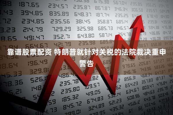 靠谱股票配资 特朗普就针对关税的法院裁决重申警告