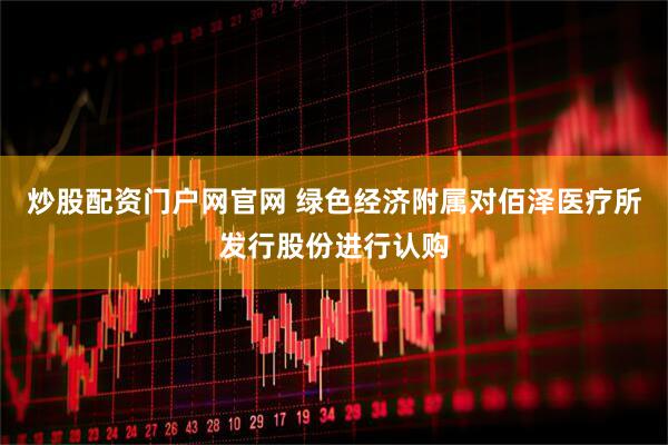 炒股配资门户网官网 绿色经济附属对佰泽医疗所发行股份进行认购