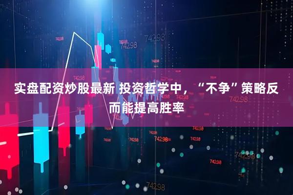 实盘配资炒股最新 投资哲学中，“不争”策略反而能提高胜率