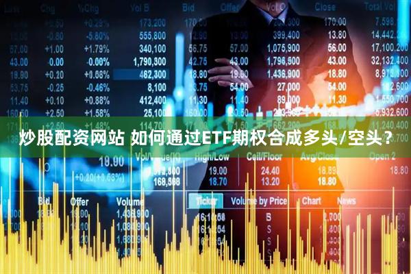 炒股配资网站 如何通过ETF期权合成多头/空头？