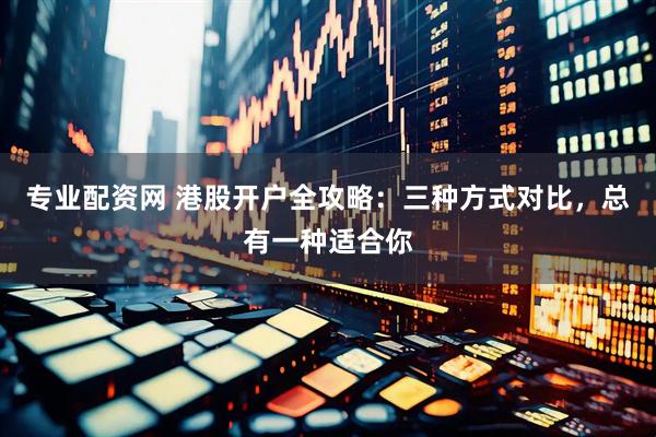 专业配资网 港股开户全攻略：三种方式对比，总有一种适合你