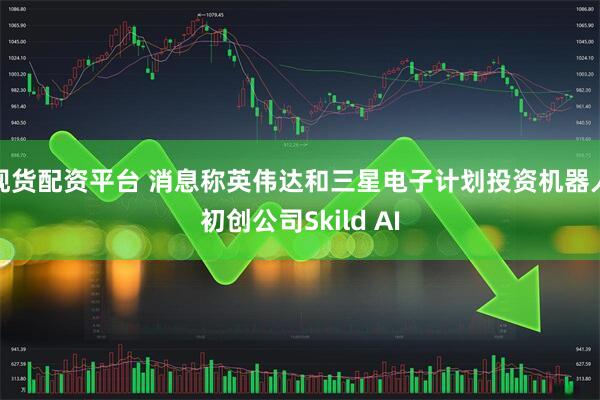 现货配资平台 消息称英伟达和三星电子计划投资机器人初创公司Skild AI