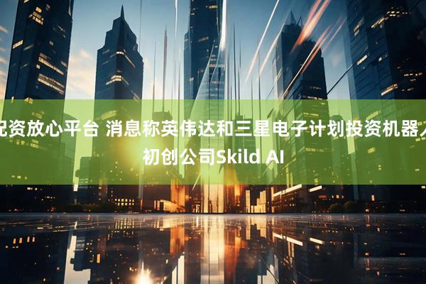 配资放心平台 消息称英伟达和三星电子计划投资机器人初创公司Skild AI