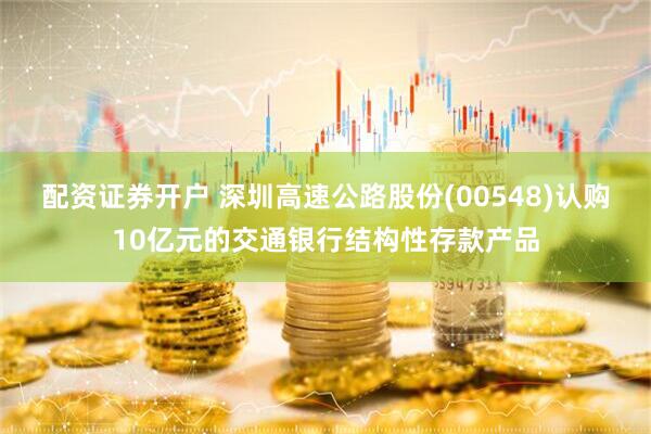 配资证券开户 深圳高速公路股份(00548)认购10亿元的交通银行结构性存款产品