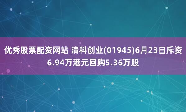 优秀股票配资网站 清科创业(01945)6月23日斥资6.94万港元回购5.36万股