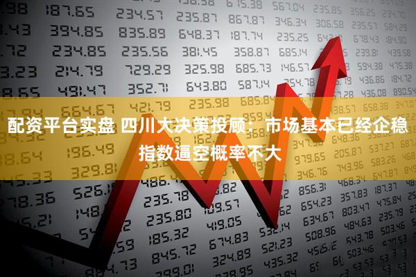 配资平台实盘 四川大决策投顾：市场基本已经企稳 指数逼空概率不大