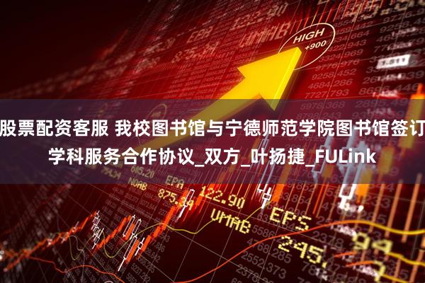 股票配资客服 我校图书馆与宁德师范学院图书馆签订学科服务合作协议_双方_叶扬捷_FULink