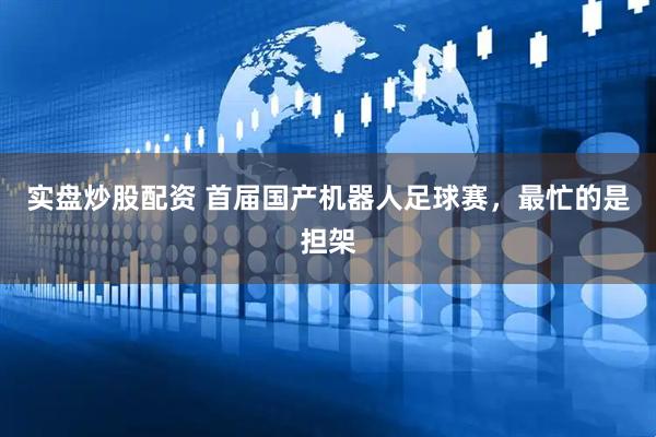 实盘炒股配资 首届国产机器人足球赛，最忙的是担架