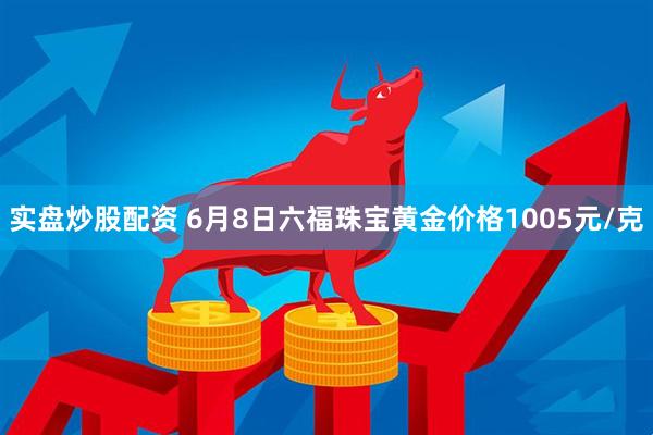 实盘炒股配资 6月8日六福珠宝黄金价格1005元/克