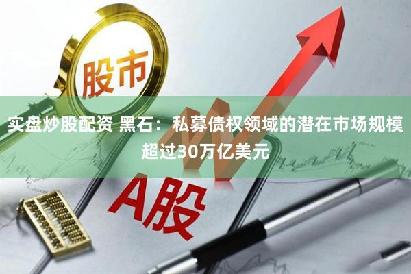 实盘炒股配资 黑石：私募债权领域的潜在市场规模超过30万亿美元