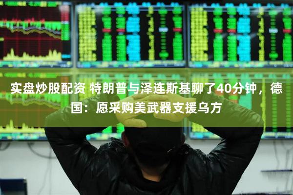 实盘炒股配资 特朗普与泽连斯基聊了40分钟，德国：愿采购美武器支援乌方