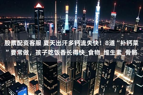 股票配资客服 夏天出汗多钙流失快！8道“补钙菜”要常做，孩子吃饭香长得快_食物_维生素_骨骼