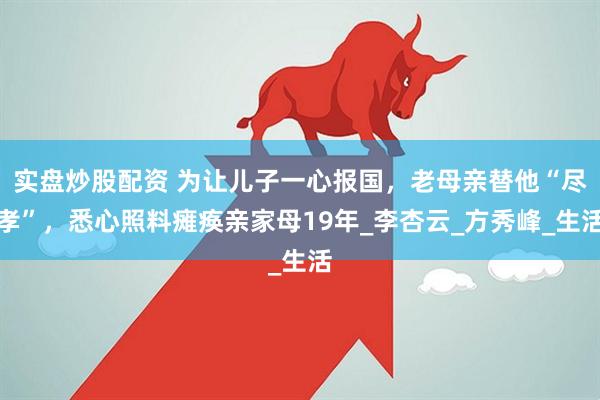 实盘炒股配资 为让儿子一心报国，老母亲替他“尽孝”，悉心照料瘫痪亲家母19年_李杏云_方秀峰_生活