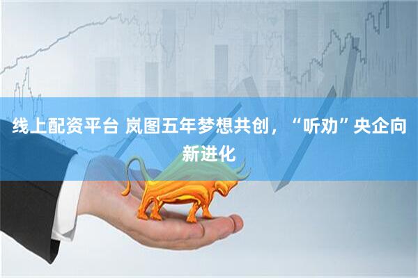 线上配资平台 岚图五年梦想共创，“听劝”央企向新进化