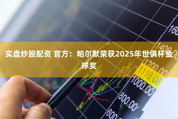 实盘炒股配资 官方：帕尔默荣获2025年世俱杯金球奖