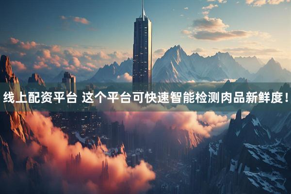 线上配资平台 这个平台可快速智能检测肉品新鲜度！