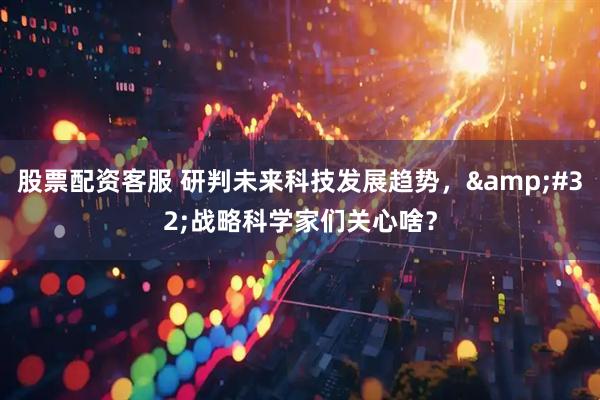 股票配资客服 研判未来科技发展趋势，&#32;战略科学家们关心啥？