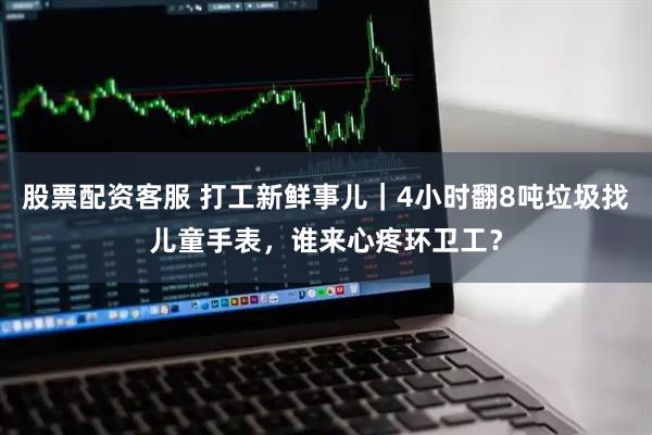 股票配资客服 打工新鲜事儿｜4小时翻8吨垃圾找儿童手表，谁来心疼环卫工？
