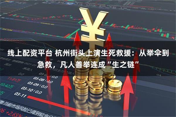 线上配资平台 杭州街头上演生死救援：从举伞到急救，凡人善举连成“生之链”