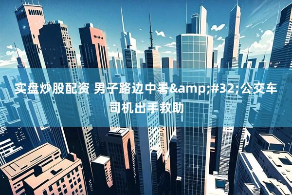实盘炒股配资 男子路边中暑&#32;公交车司机出手救助