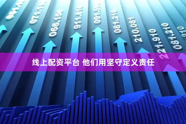 线上配资平台 他们用坚守定义责任