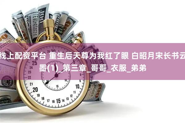 线上配资平台 重生后天尊为我红了眼 白昭月宋长书云墨(1)_第三章_哥哥_衣服_弟弟