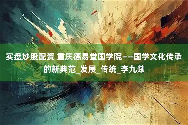 实盘炒股配资 重庆德易堂国学院——国学文化传承的新典范_发展_传统_李九燚